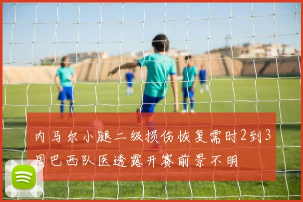 内马尔小腿二级损伤恢复需时2到3周巴西队医透露开赛前景不明