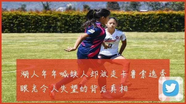 湖人年年喊缺人却放走卡鲁索选秀眼光令人失望的背后真相