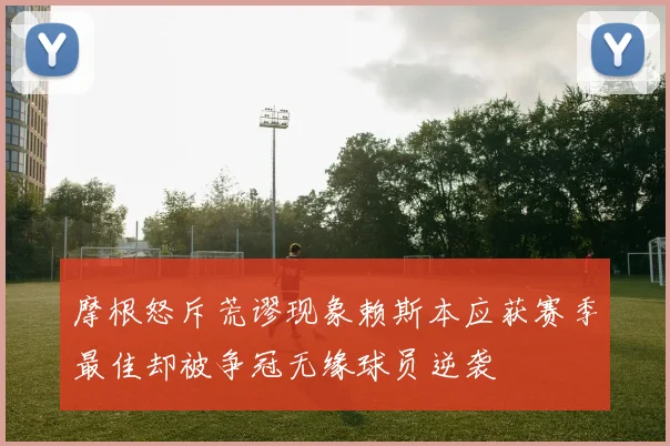 摩根怒斥荒谬现象赖斯本应获赛季最佳却被争冠无缘球员逆袭