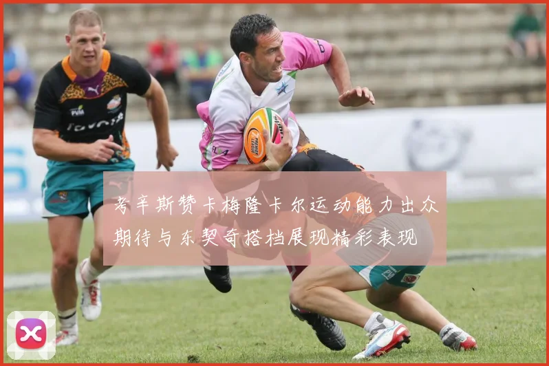 考辛斯赞卡梅隆卡尔运动能力出众期待与东契奇搭档展现精彩表现