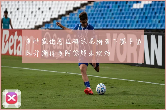 多特蒙德总监确认恩梅查下赛季留队并期待与阿德耶米续约