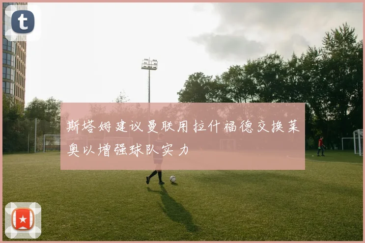 斯塔姆建议曼联用拉什福德交换莱奥以增强球队实力