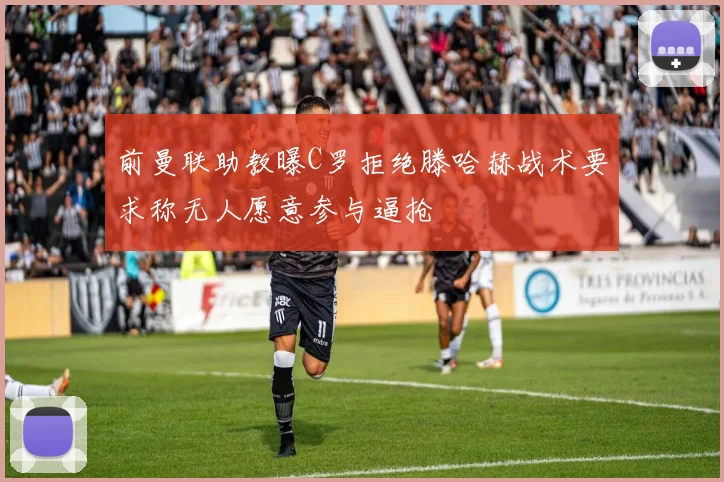 前曼联助教曝C罗拒绝滕哈赫战术要求称无人愿意参与逼抢