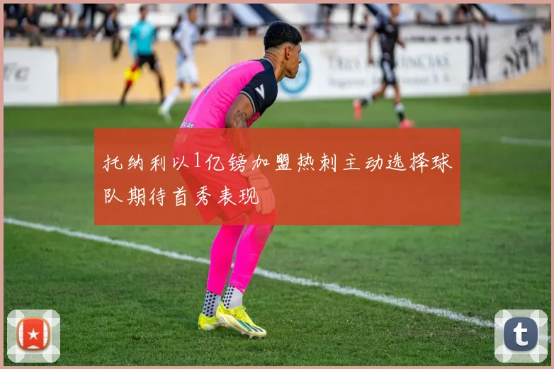 托纳利以1亿镑加盟热刺主动选择球队期待首秀表现