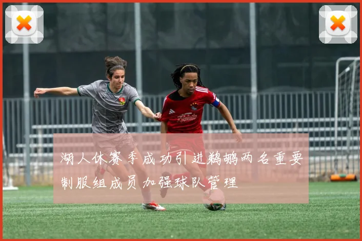 湖人休赛季成功引进鹈鹕两名重要制服组成员加强球队管理